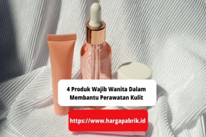 4 Produk Wajib Wanita Dalam Membantu Perawatan Kulit