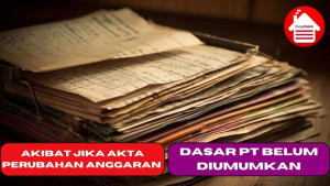 Akibat Jika Akta Perubahan Anggaran Dasar PT Belum Diumumkan