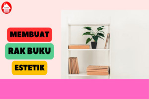 5 Cara Mudah Membuat Rak Buku Estetik, Menarik untuk Ruangan